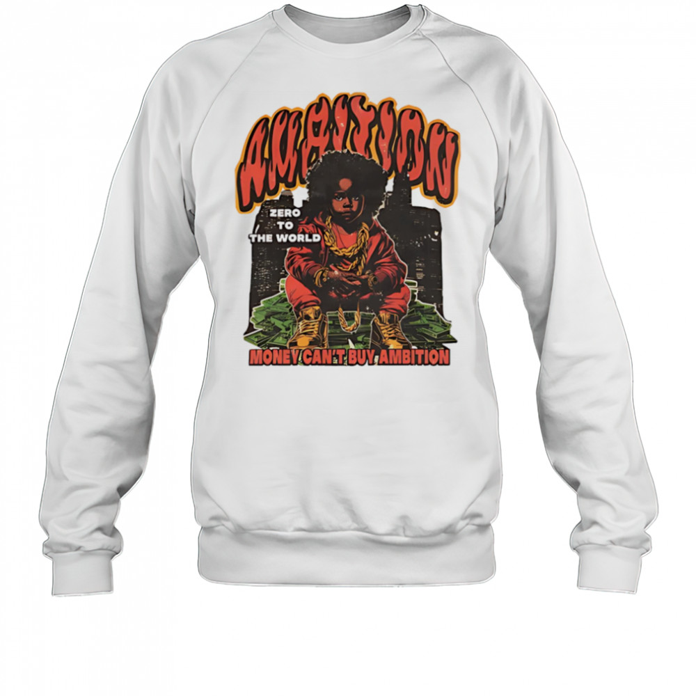 Ambition Zero To The World Money Can’t Buy Ambition graphic shirt Sweatshirt