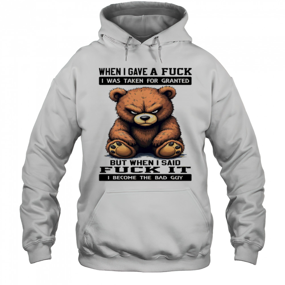 Bear when I gave a fuck I was taken for granted but when I said fuck it I become the bad guy shirt Hoodie