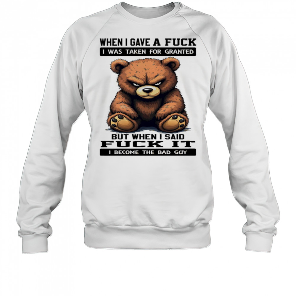 Bear when I gave a fuck I was taken for granted but when I said fuck it I become the bad guy shirt Sweatshirt