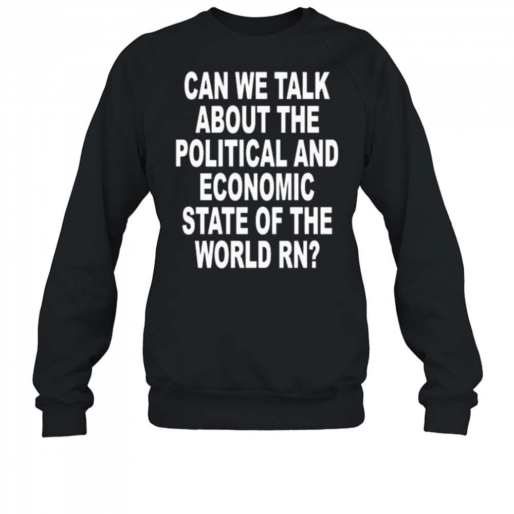 Can We Talk About The Political And Economic State Of The World Rn Shirt Sweatshirt