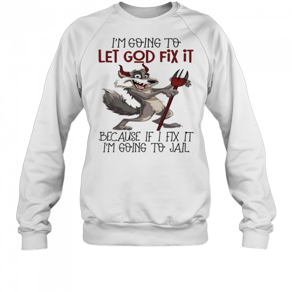 Evil wolf I’m going to let God fix it because if I fix it I’m going to jail shirt Sweatshirt