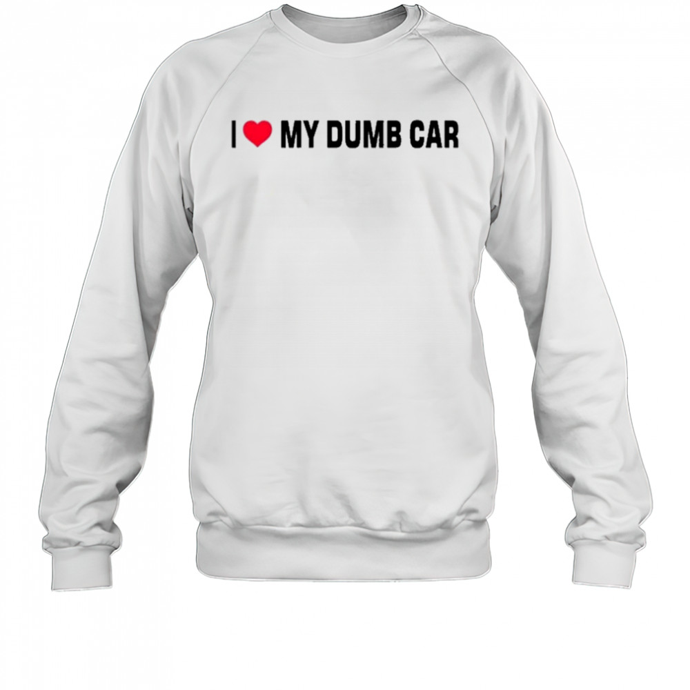 I Love My Dumb Car T-Shirt Sweatshirt
