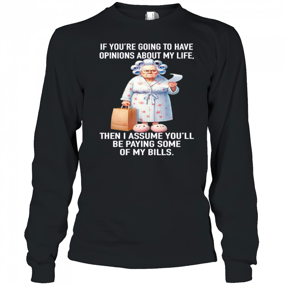 If you’re going to have opinions about my life then I assume you’ll be paying some of my bills shirt Long Sleeved