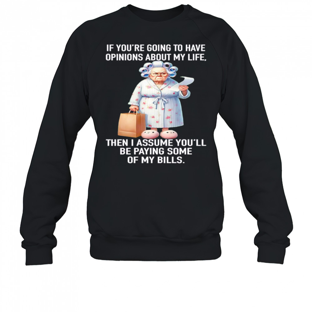 If you’re going to have opinions about my life then I assume you’ll be paying some of my bills shirt Sweatshirt