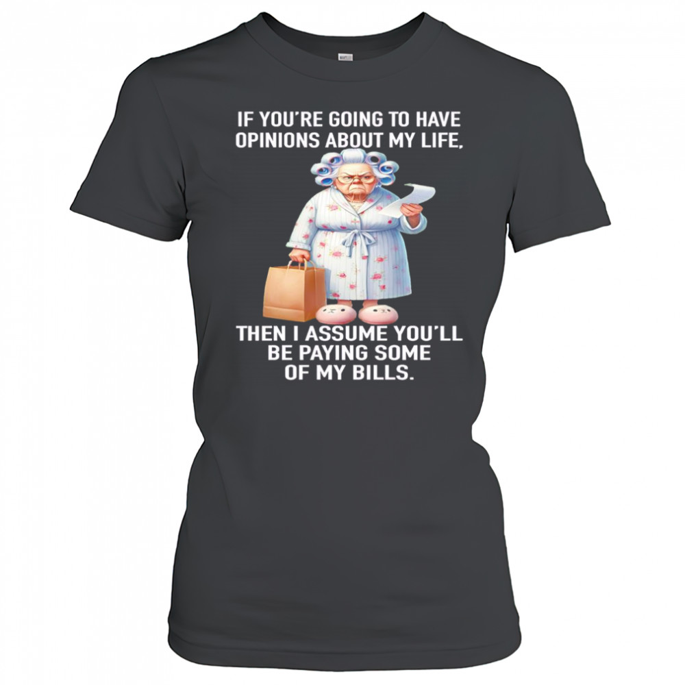 If you’re going to have opinions about my life then I assume you’ll be paying some of my bills shirt Women's T-shirt