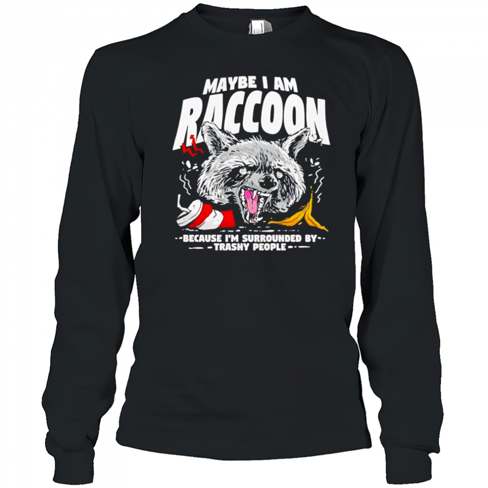 Maybe I am a Raccoon because I’m surrounded by trashy people shirt Long Sleeved
