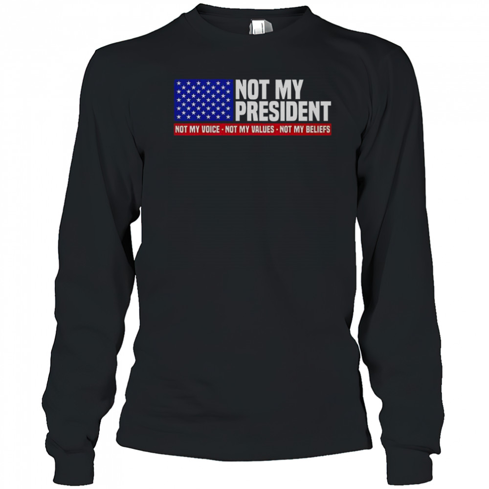 Not My President Not My Voice Not My Value Not My Beliefs T-Shirt Long Sleeved
