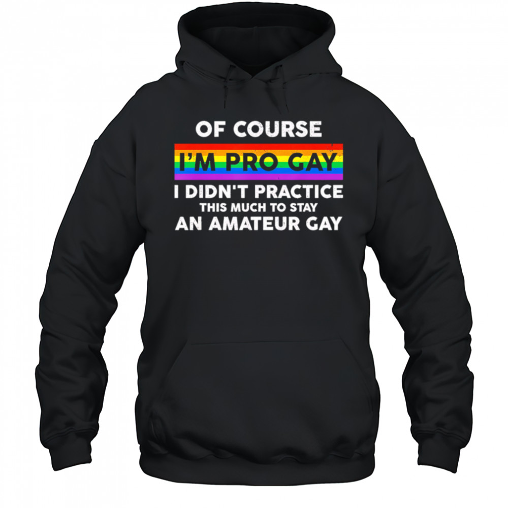 Of course i’m pro gay i didn’t practice this much to stay an amateur gay shirt Hoodie