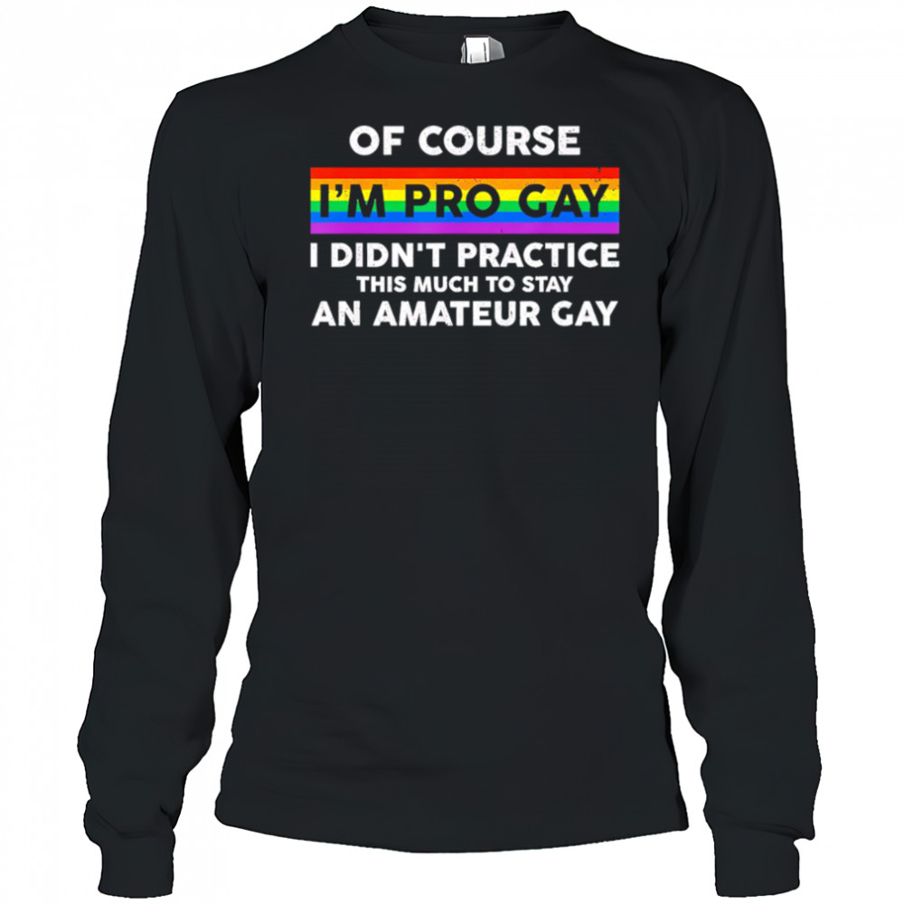 Of course i’m pro gay i didn’t practice this much to stay an amateur gay shirt Long Sleeved