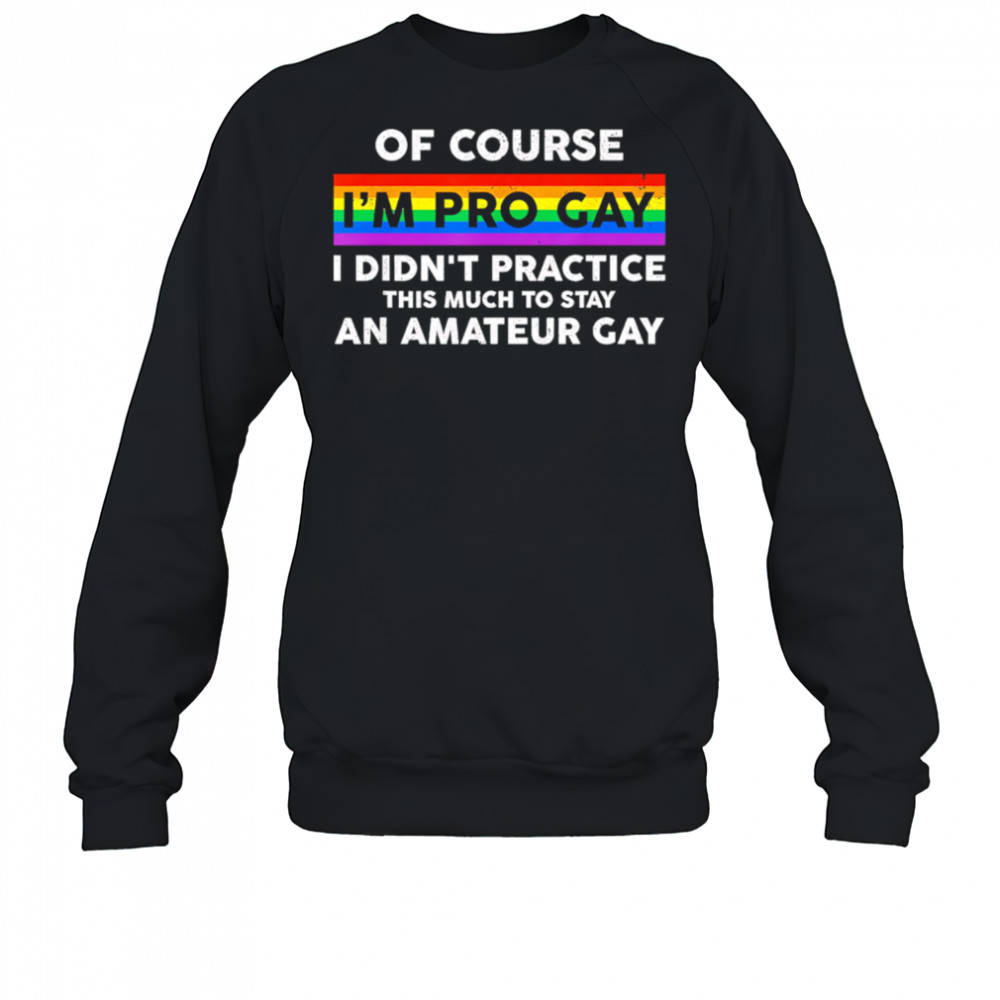 Of course i’m pro gay i didn’t practice this much to stay an amateur gay shirt Sweatshirt