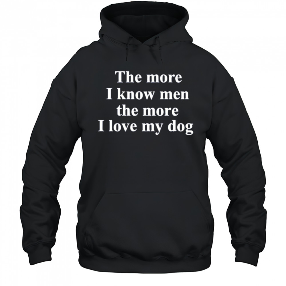 The More I Know Men The More I Like My Dog shirt Hoodie