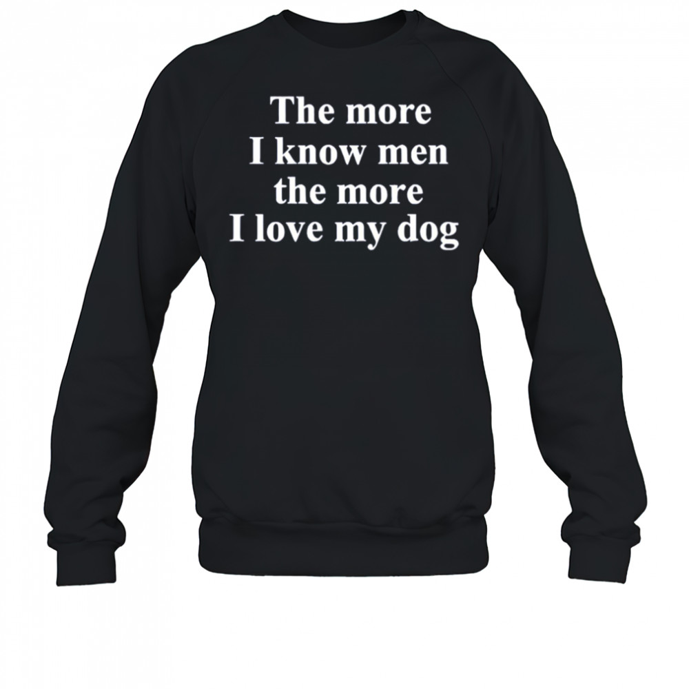 The More I Know Men The More I Like My Dog shirt Sweatshirt