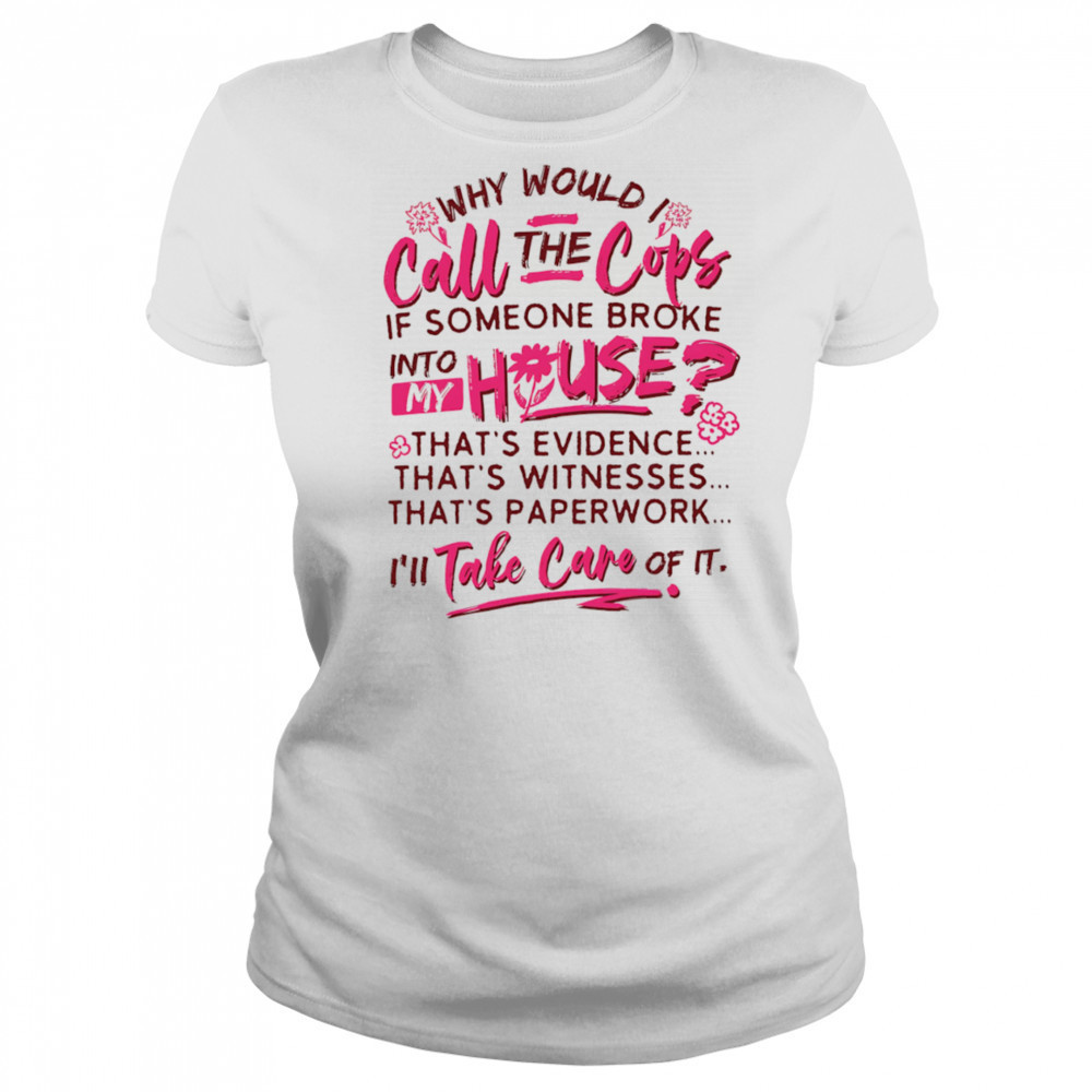 Why would I call the cops if someone broke into my house shirt Women's T-shirt