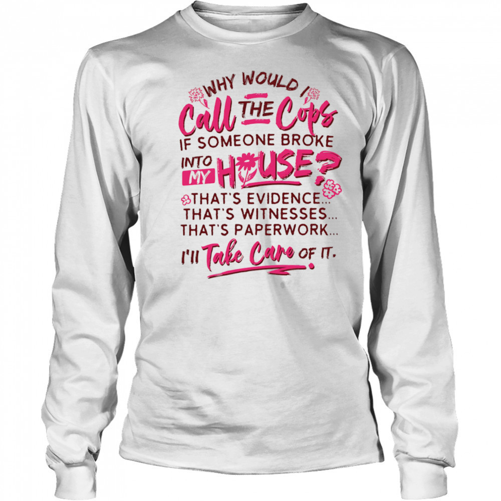 Why would I call the cops if someone broke into my house shirt Long Sleeved