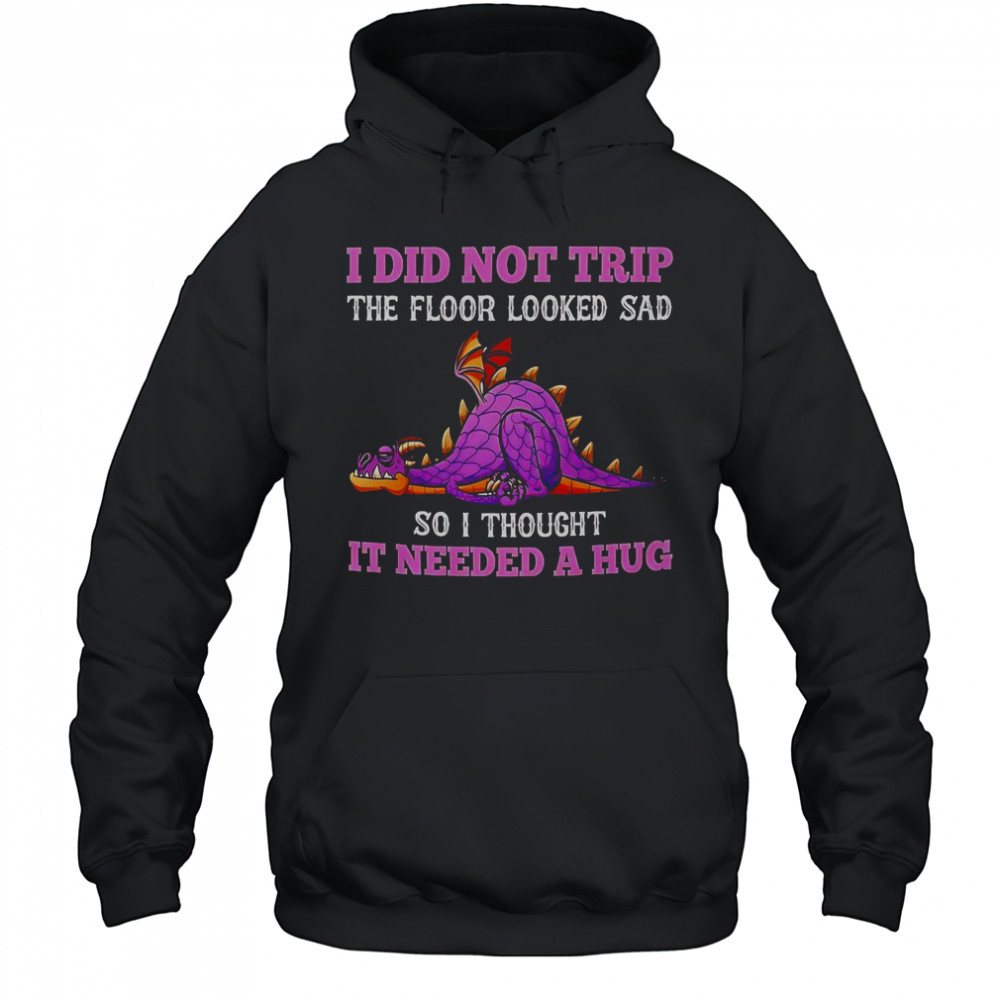 Dragon I Did Not Trip The Floor Looked Sad So I Thought It Needed A Hug T-Shirt Hoodie