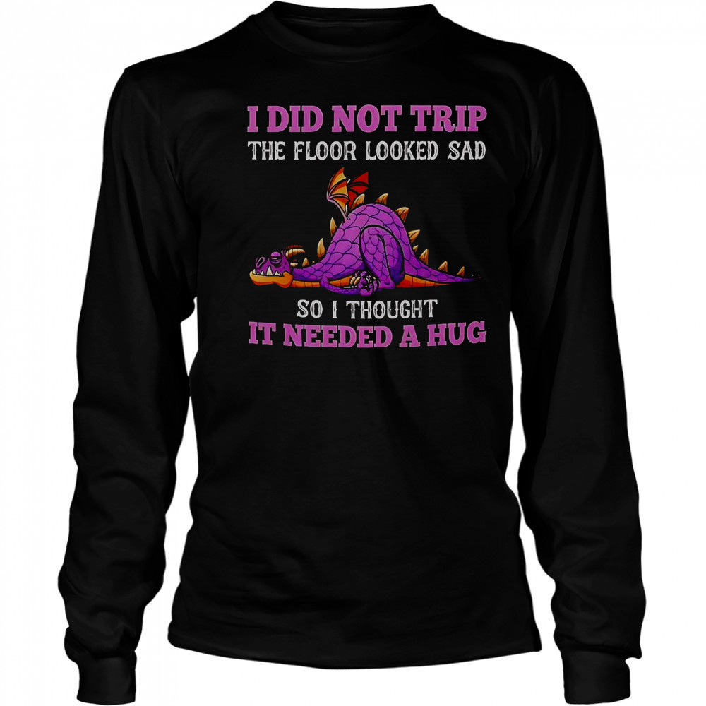 Dragon I Did Not Trip The Floor Looked Sad So I Thought It Needed A Hug T-Shirt Long Sleeved