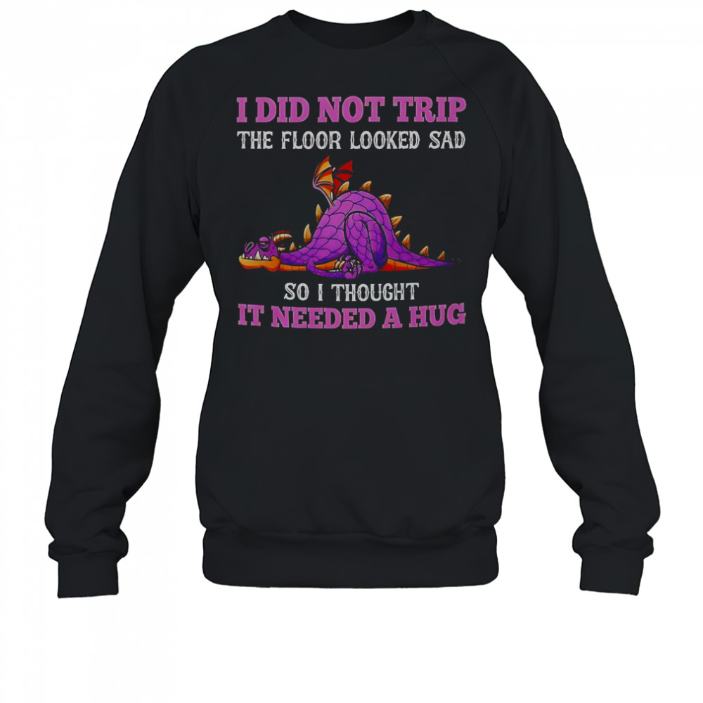 Dragon I Did Not Trip The Floor Looked Sad So I Thought It Needed A Hug T-Shirt Sweatshirt