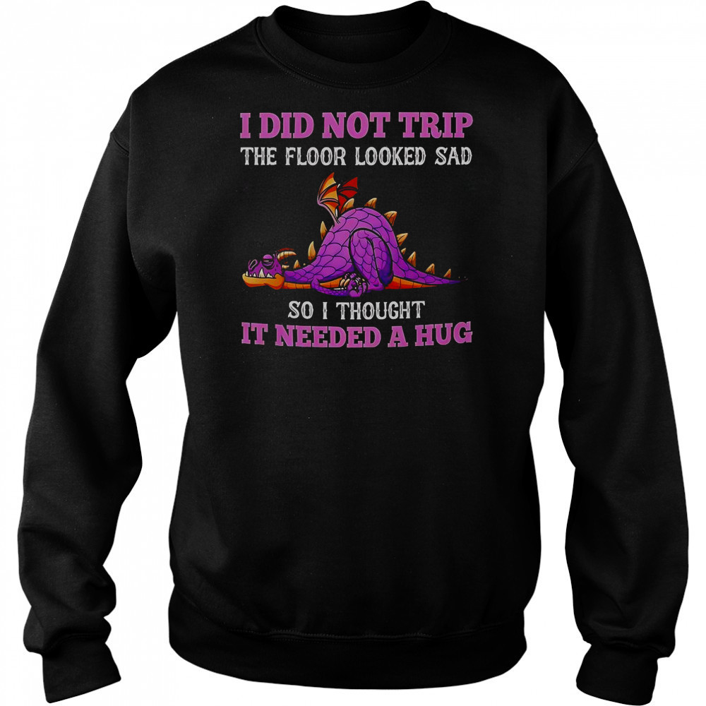 Dragon I Did Not Trip The Floor Looked Sad So I Thought It Needed A Hug T-Shirt Sweatshirt