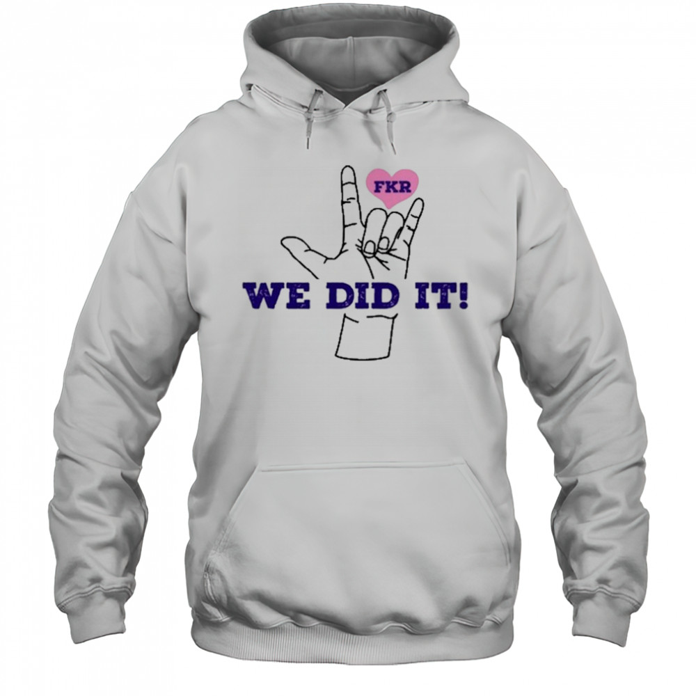 Fkr T We Did It T-Shirt Hoodie
