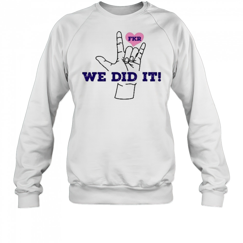 Fkr T We Did It T-Shirt Sweatshirt