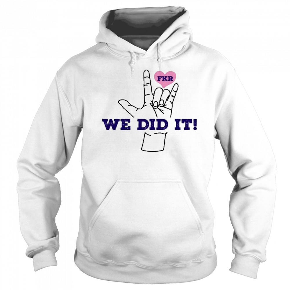 Fkr T We Did It T-Shirt Sweatshirt