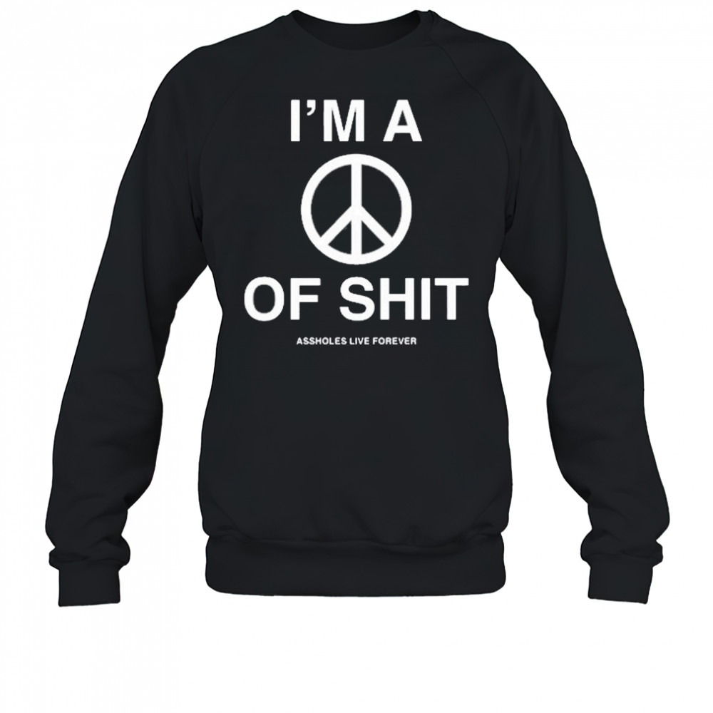 I’m A Peace Of Shit Assholes Live Forever T-Shirt Sweatshirt
