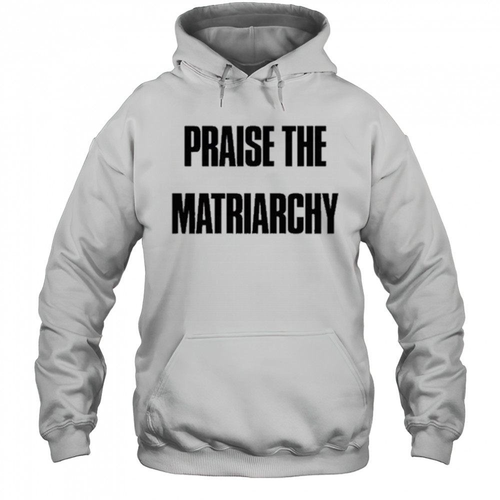 Praise The Matriarchy T-shirt Hoodie