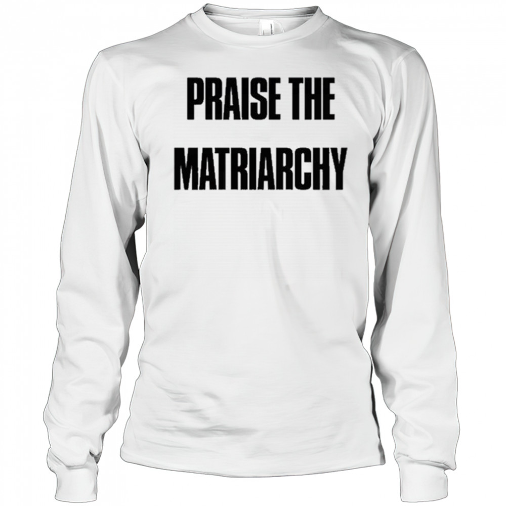 Praise The Matriarchy T-shirt Long Sleeved