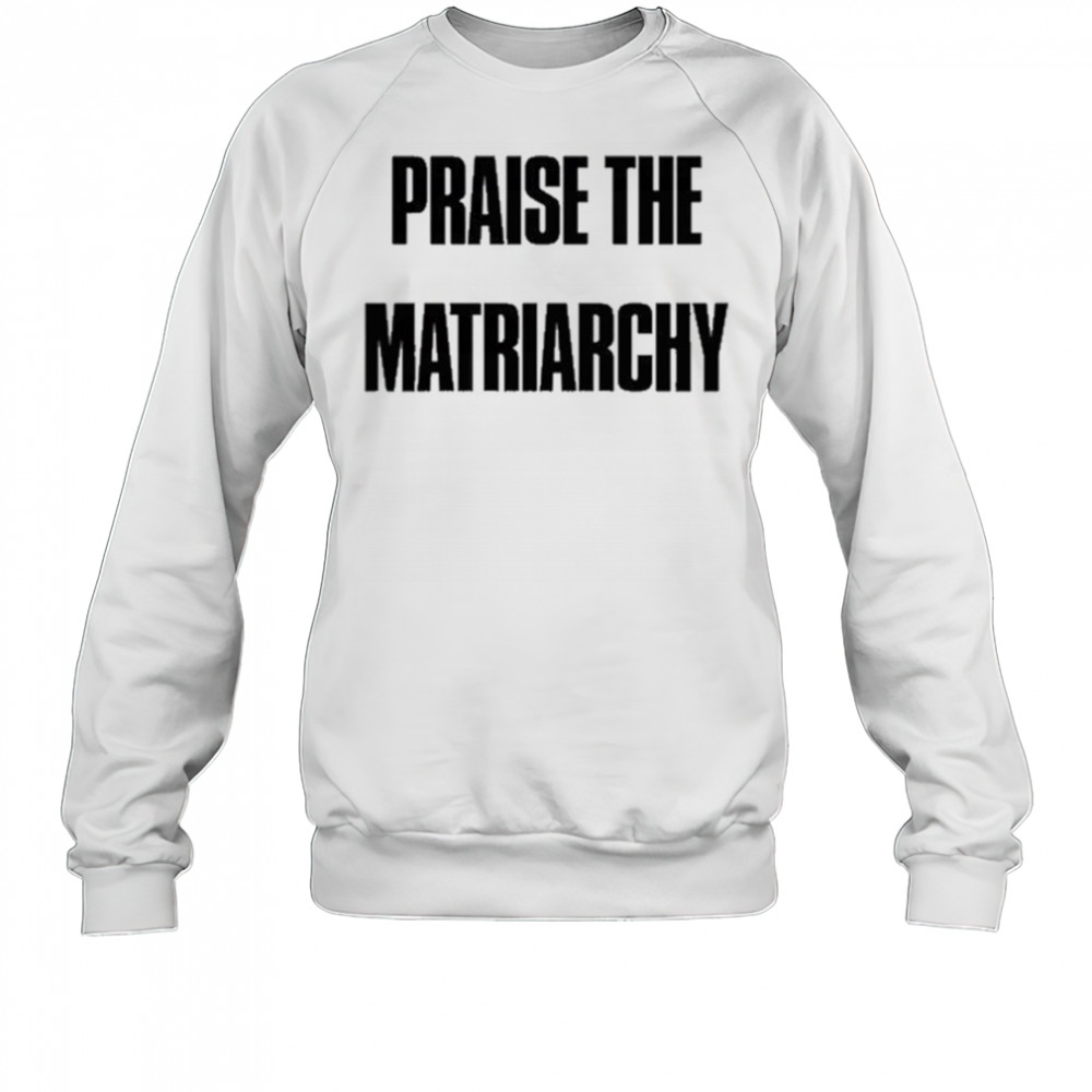 Praise The Matriarchy T-shirt Sweatshirt