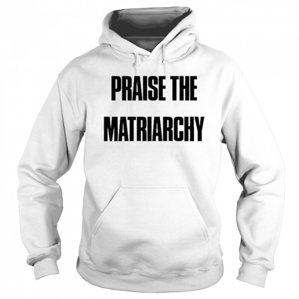 Praise The Matriarchy T-shirt Sweatshirt