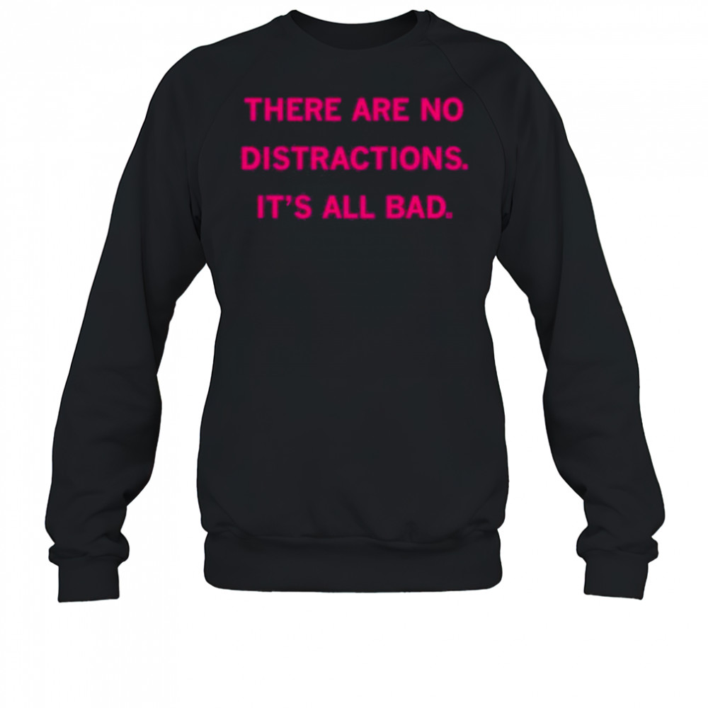 There Are No Distractions It’s All Bad T-Shirt Sweatshirt