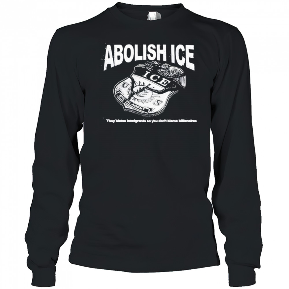 Abolish Ice They Blame Immigrants So You Don’t Blame Billionaires T-Shirt Long Sleeved