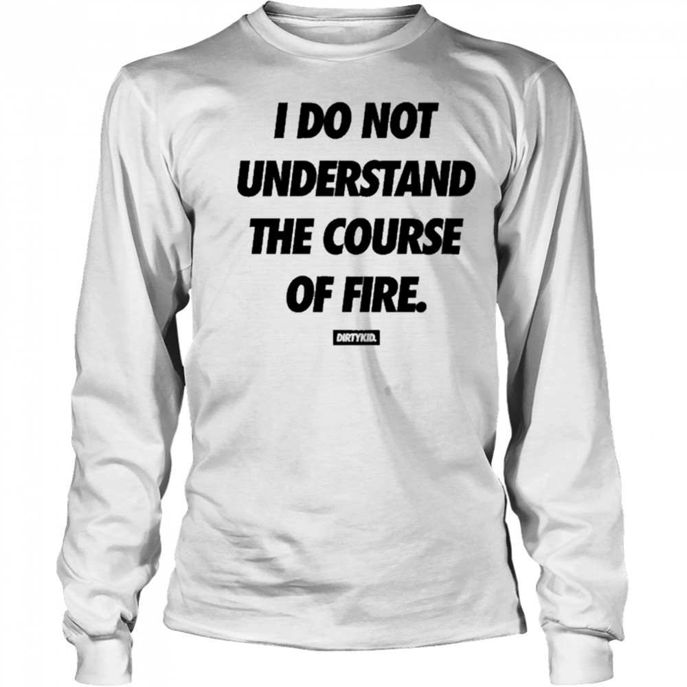 Dirtykid I Do Not Understand The Course Of Fire T-Shirt Long Sleeved