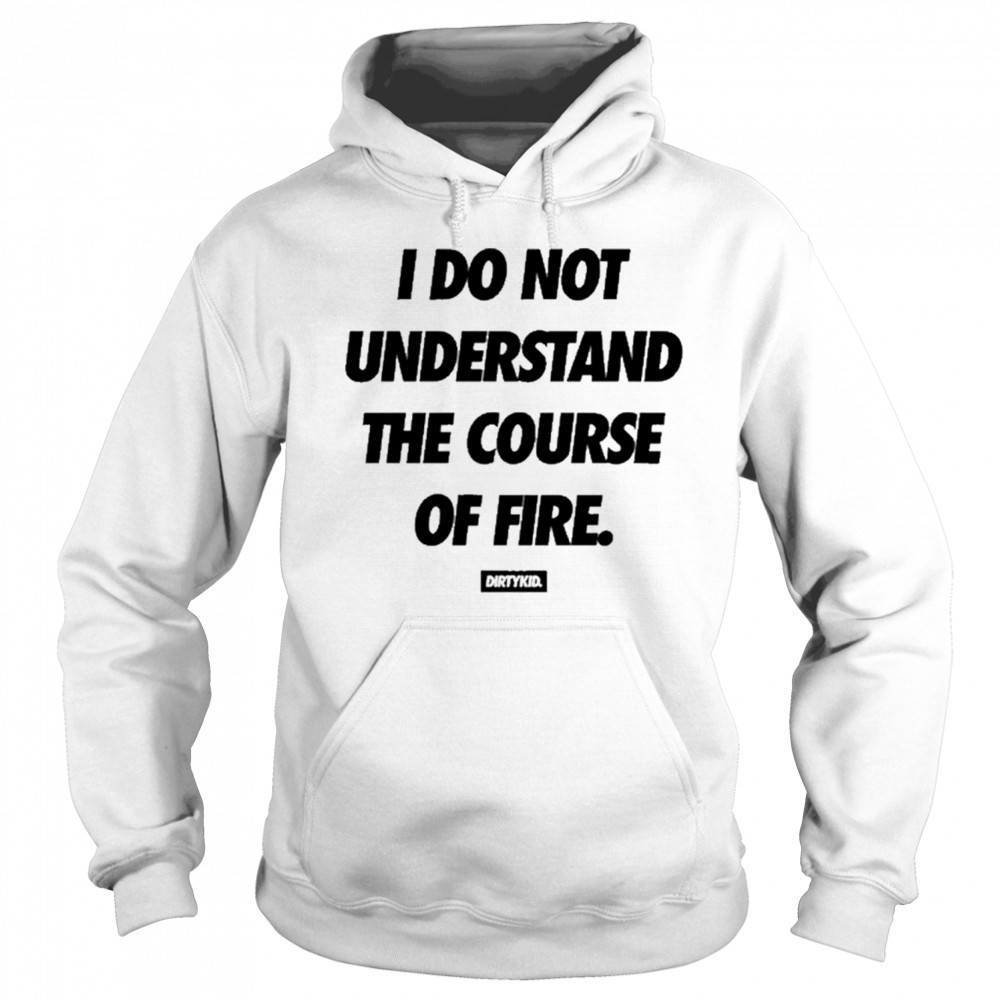 Dirtykid I Do Not Understand The Course Of Fire T-Shirt Sweatshirt