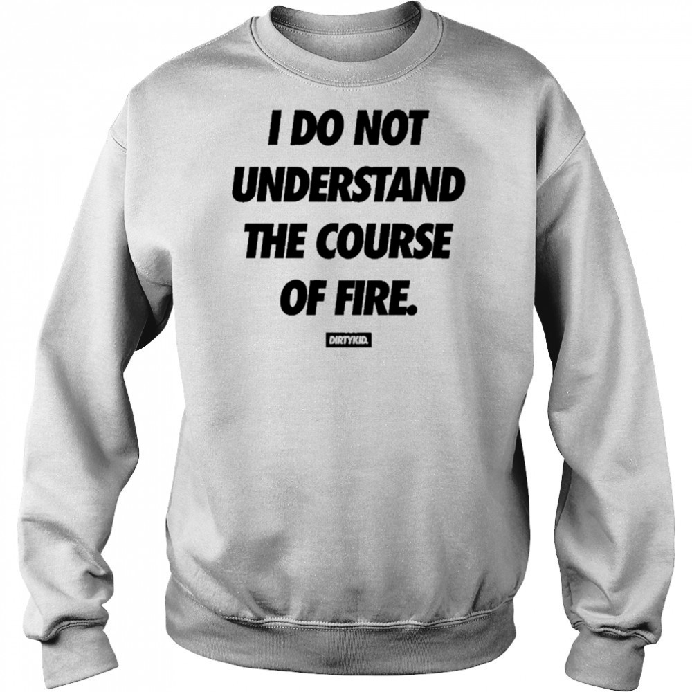 Dirtykid I Do Not Understand The Course Of Fire T-Shirt Hoodie