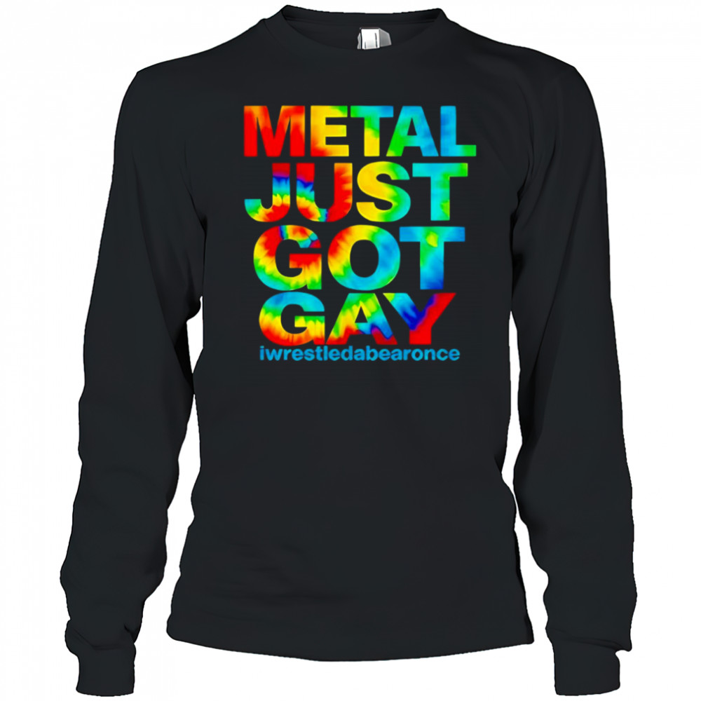 Metal just got gay iwrestledabearonce shirt Long Sleeved