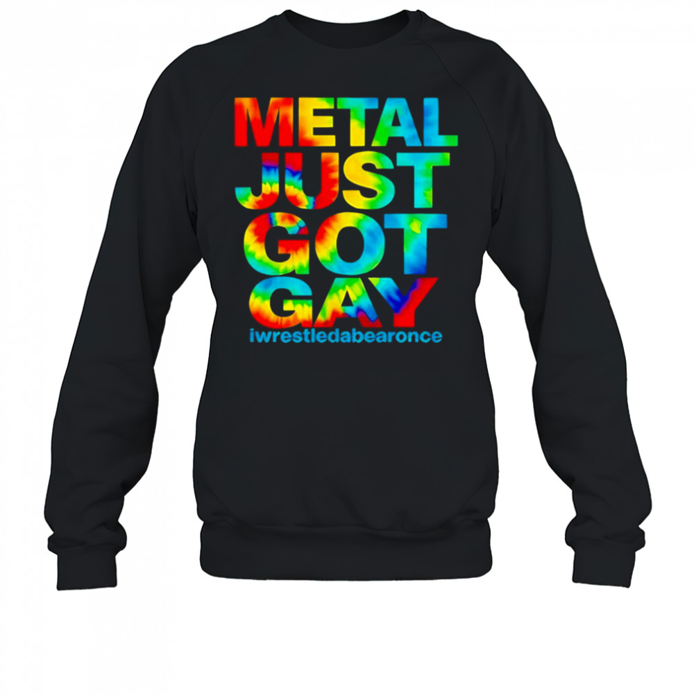 Metal just got gay iwrestledabearonce shirt Sweatshirt