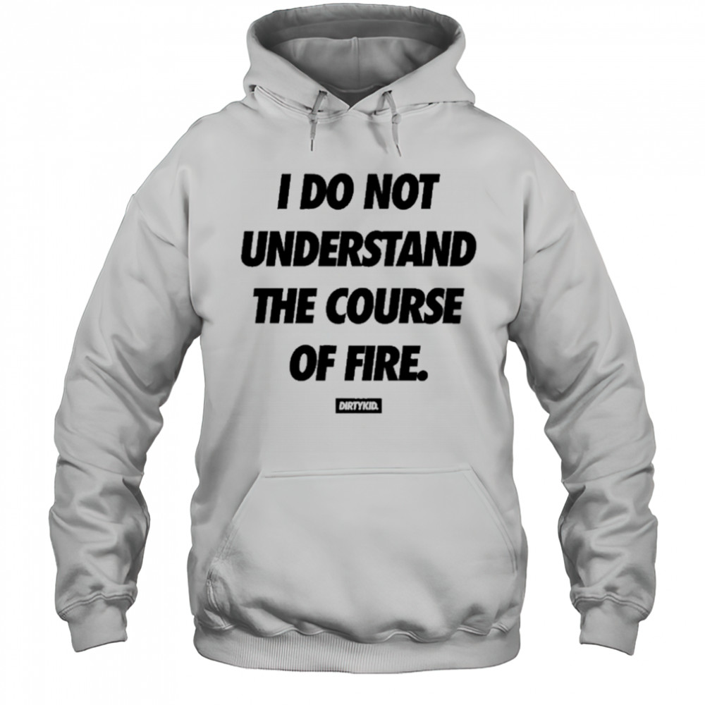 Dirtykid I Do Not Understand The Course Of Fire T-Shirt Hoodie