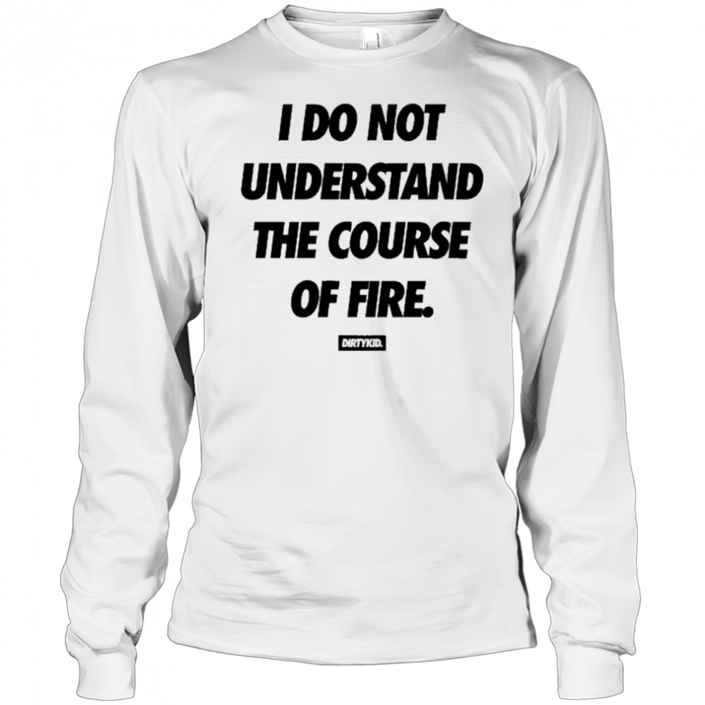 Dirtykid I Do Not Understand The Course Of Fire T-Shirt Long Sleeved