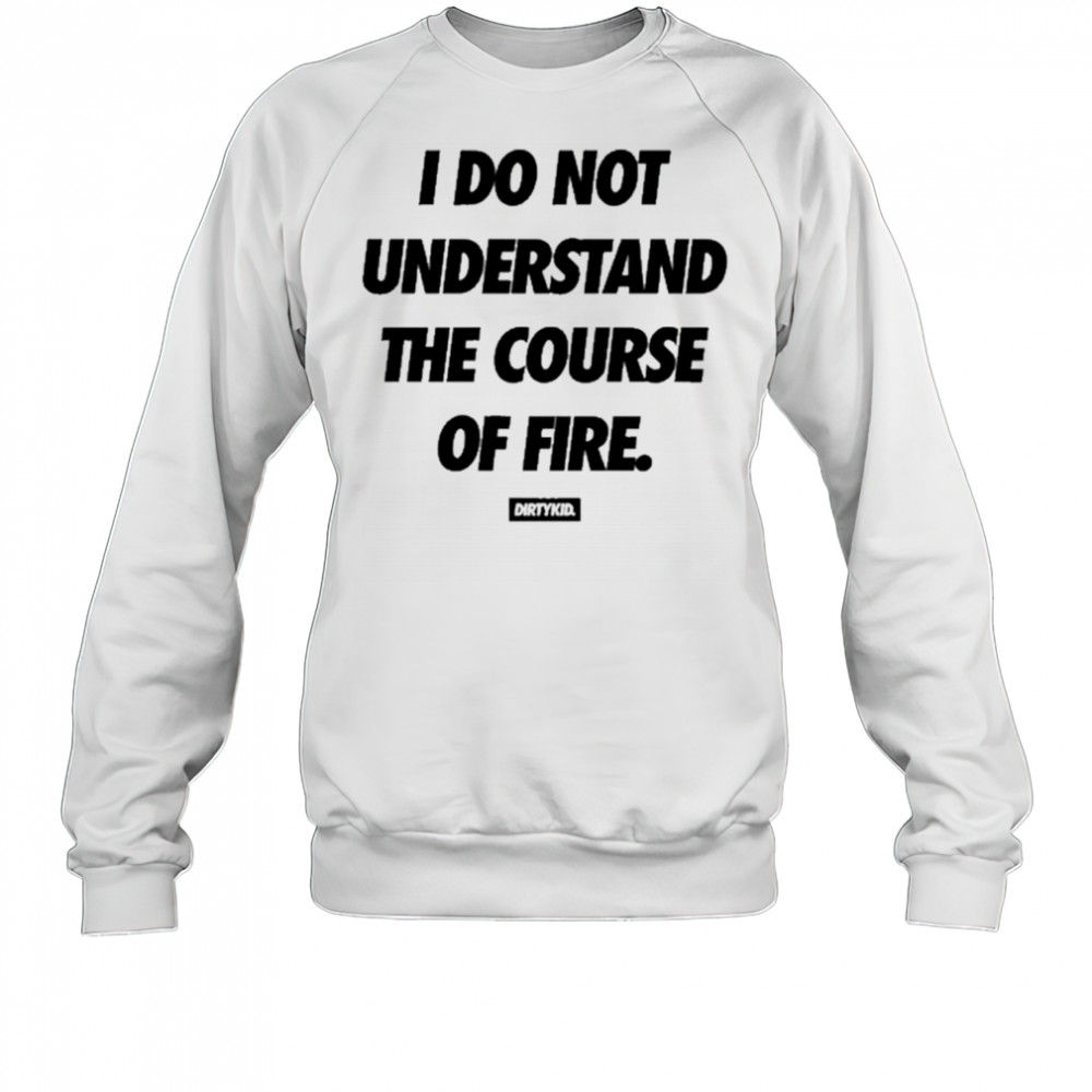 Dirtykid I Do Not Understand The Course Of Fire T-Shirt Sweatshirt