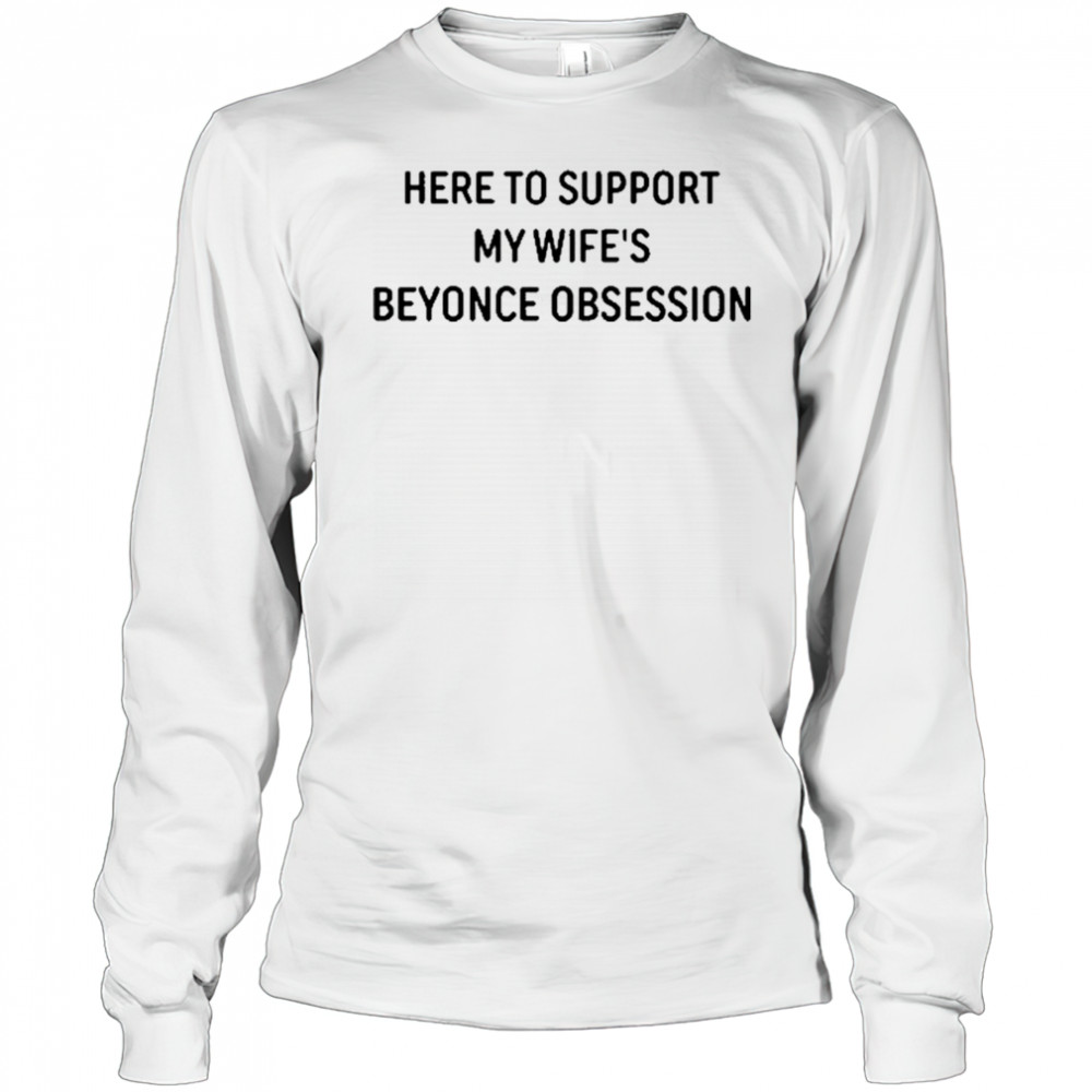 Here To Support My Wife’s Beyonce Obsession T-Shirt Long Sleeved