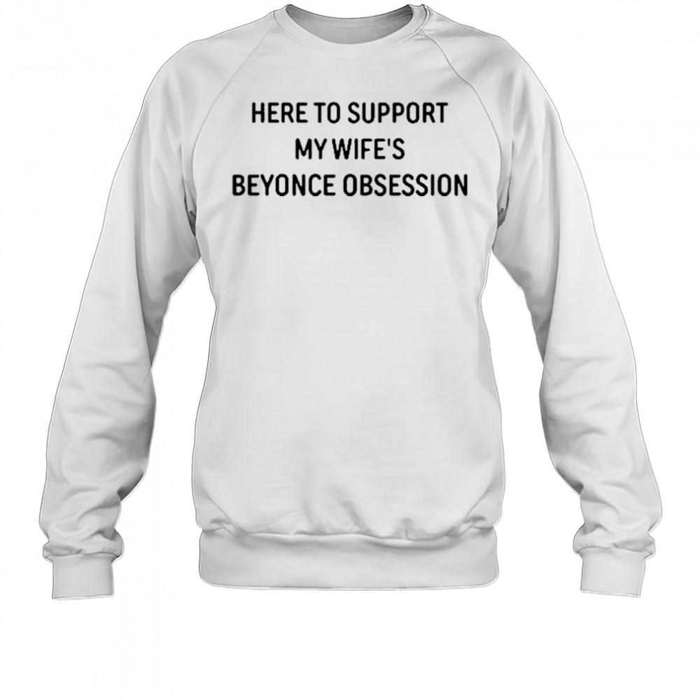 Here To Support My Wife’s Beyonce Obsession T-Shirt Sweatshirt