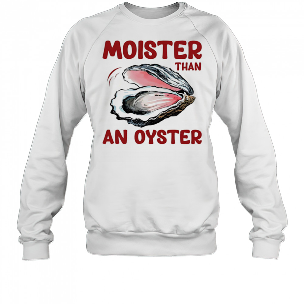 Moister Than An Oyster shirt Sweatshirt