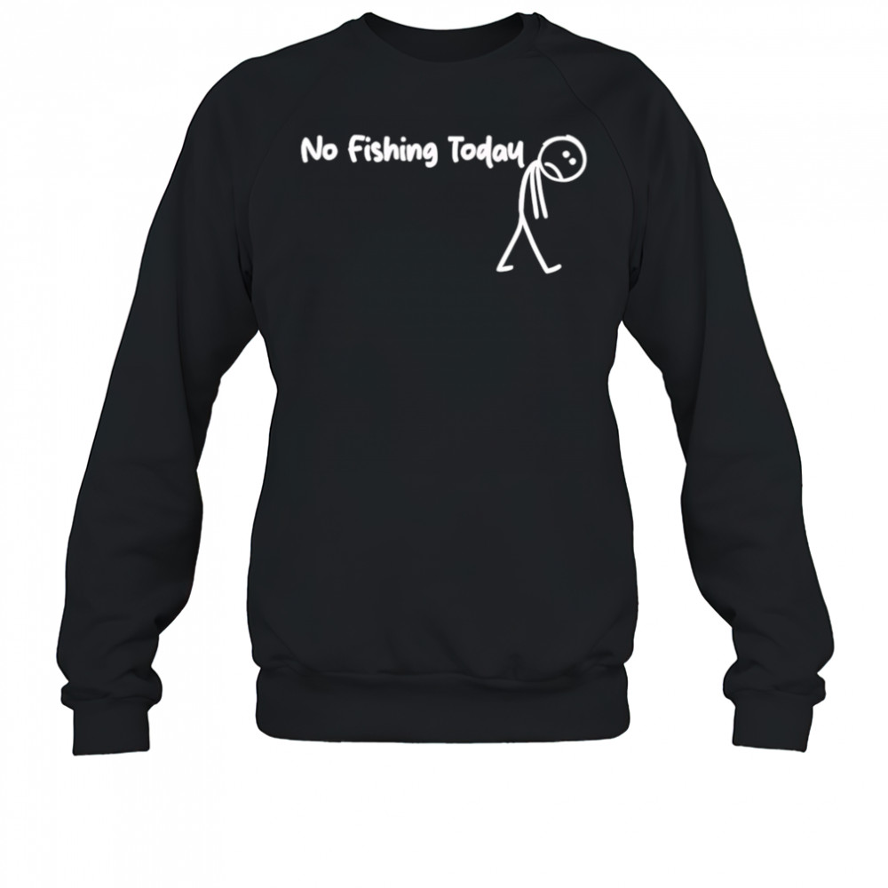 No fishing today Sad shirt Sweatshirt