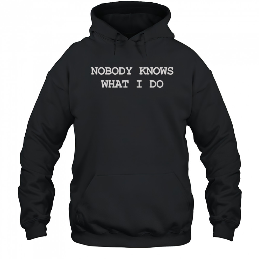 Nobody Knows What I Do T-Shirt Hoodie