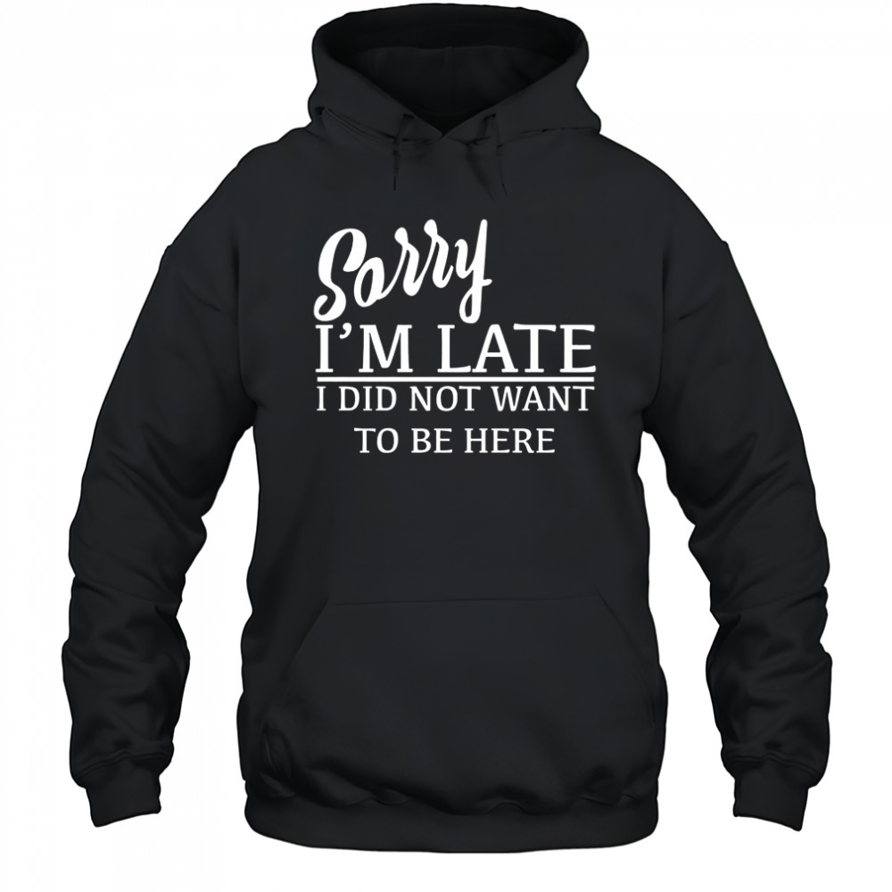 Sorry I’m Late I Did Not Want To Be Here T-Shirt Hoodie