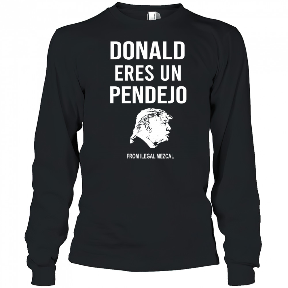 Donald Trump Eres Un Pendejo From Ilegal Mezcal T-Shirt Long Sleeved