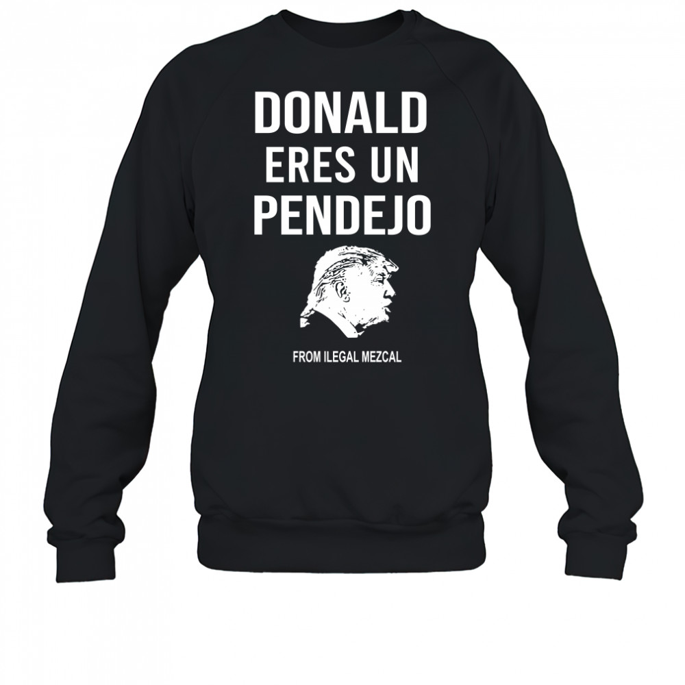 Donald Trump Eres Un Pendejo From Ilegal Mezcal T-Shirt Sweatshirt