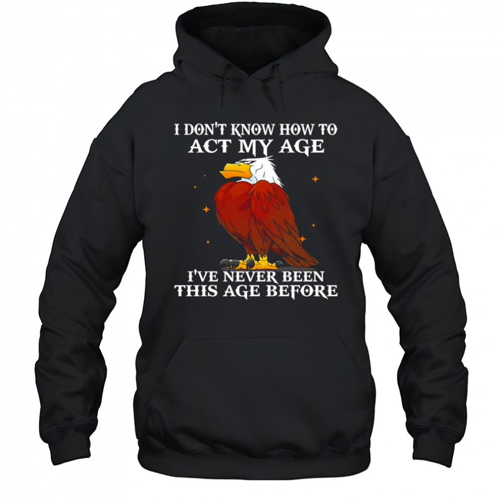 Eagle I don’t know how to act my age I’ve never been this age before shirt Hoodie