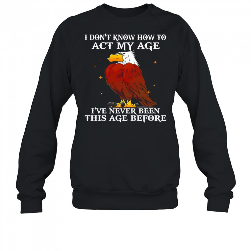 Eagle I don’t know how to act my age I’ve never been this age before shirt Sweatshirt